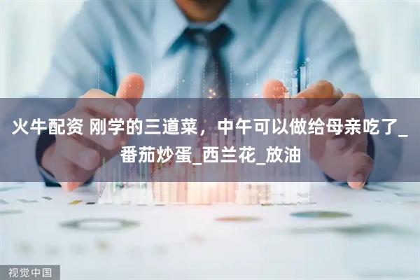 火牛配资 刚学的三道菜，中午可以做给母亲吃了_番茄炒蛋_西兰花_放油