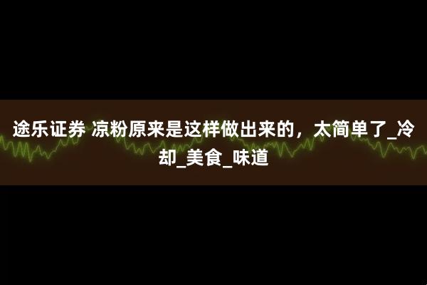 途乐证券 凉粉原来是这样做出来的，太简单了_冷却_美食_味道