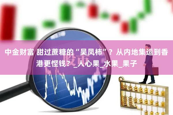 中金财富 甜过蔗糖的“吴凤柿”？从内地集运到香港更悭钱？_人心果_水果_果子