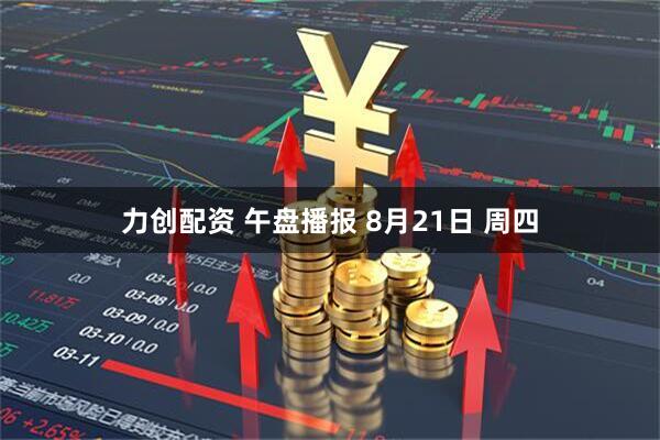 力创配资 午盘播报 8月21日 周四