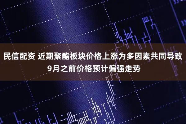 民信配资 近期聚酯板块价格上涨为多因素共同导致 9月之前价格预计偏强走势