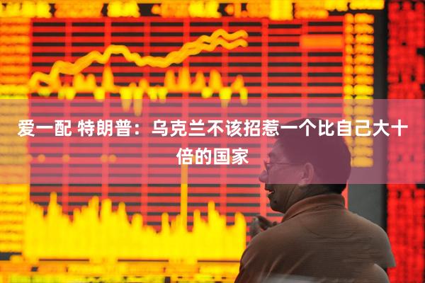 爱一配 特朗普：乌克兰不该招惹一个比自己大十倍的国家