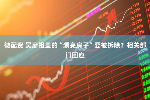 微配资 吴彦祖盖的“漂亮房子”要被拆除？相关部门回应