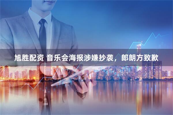 旭胜配资 音乐会海报涉嫌抄袭，郎朗方致歉