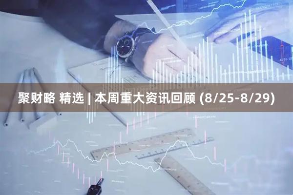 聚财略 精选 | 本周重大资讯回顾 (8/25-8/29)
