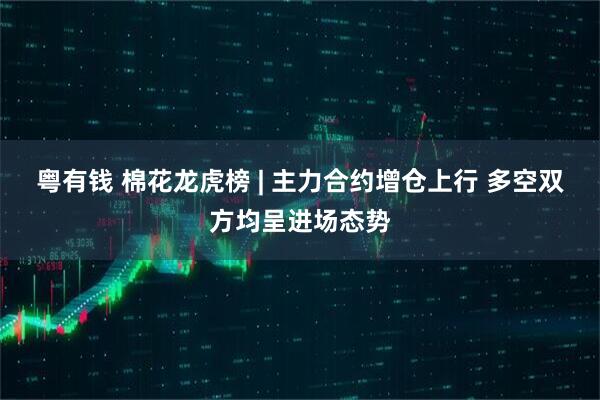 粤有钱 棉花龙虎榜 | 主力合约增仓上行 多空双方均呈进场态势
