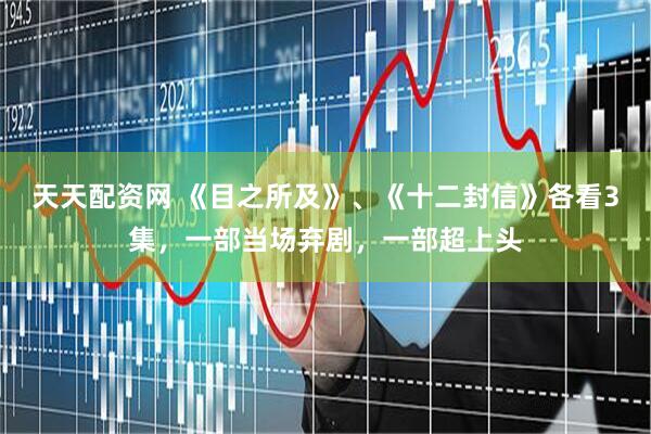 天天配资网 《目之所及》、《十二封信》各看3集，一部当场弃剧，一部超上头