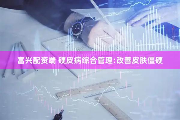 富兴配资端 硬皮病综合管理:改善皮肤僵硬