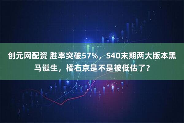 创元网配资 胜率突破57%，S40末期两大版本黑马诞生，橘右京是不是被低估了？