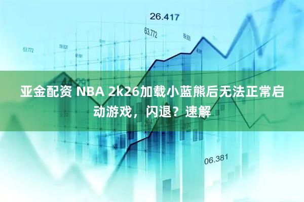 亚金配资 NBA 2k26加载小蓝熊后无法正常启动游戏，闪退？速解