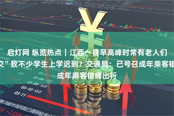 启灯网 纵览热点｜江西一县早高峰时常有老人们“抢公交”致不少学生上学迟到？交通局：已号召成年乘客错峰出行