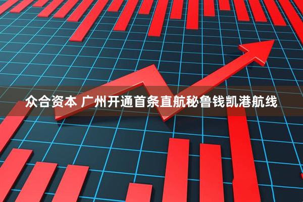 众合资本 广州开通首条直航秘鲁钱凯港航线