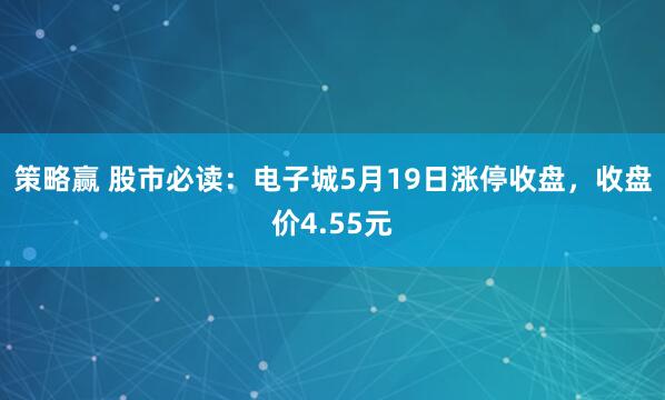 策略赢 股市必读：电子城5月19日涨停收盘，收盘价4.55元