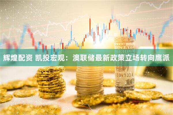 辉煌配资 凯投宏观：澳联储最新政策立场转向鹰派