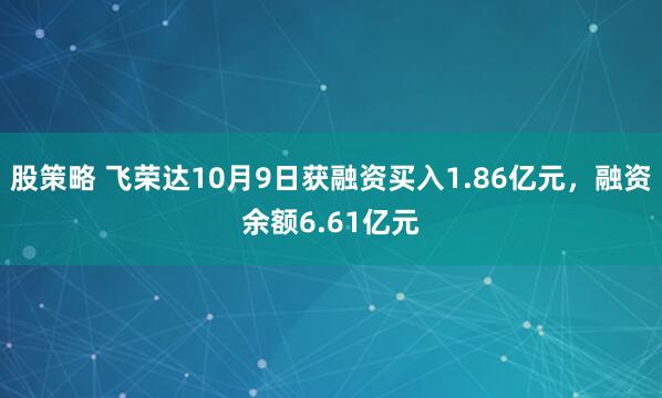 股策略 飞荣达10月9日获融资买入1.86亿元，融资余额6.61亿元
