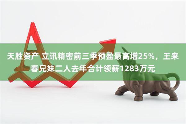天胜资产 立讯精密前三季预盈最高增25%，王来春兄妹二人去年合计领薪1283万元
