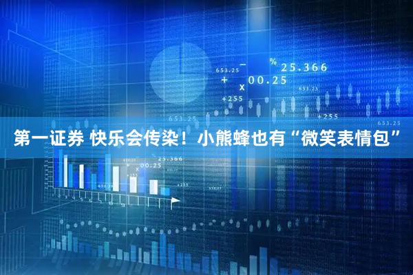 第一证券 快乐会传染！小熊蜂也有“微笑表情包”
