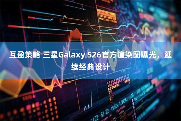 互盈策略 三星Galaxy S26官方渲染图曝光，延续经典设计