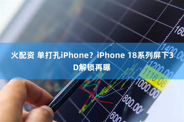 火配资 单打孔iPhone？iPhone 18系列屏下3D解锁再曝