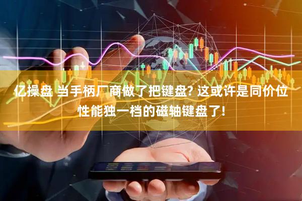 亿操盘 当手柄厂商做了把键盘? 这或许是同价位性能独一档的磁轴键盘了!