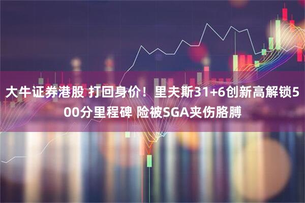大牛证券港股 打回身价！里夫斯31+6创新高解锁500分里程碑 险被SGA夹伤胳膊