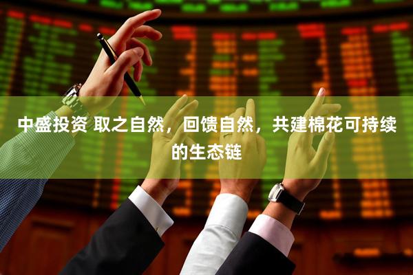 中盛投资 取之自然，回馈自然，共建棉花可持续的生态链